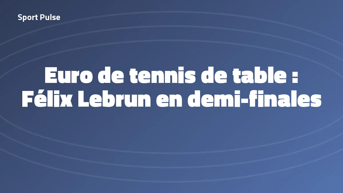 Félix Lebrun qualifié pour les demies de l'Euro de tennis de table 2026, illustration Sport Pulse